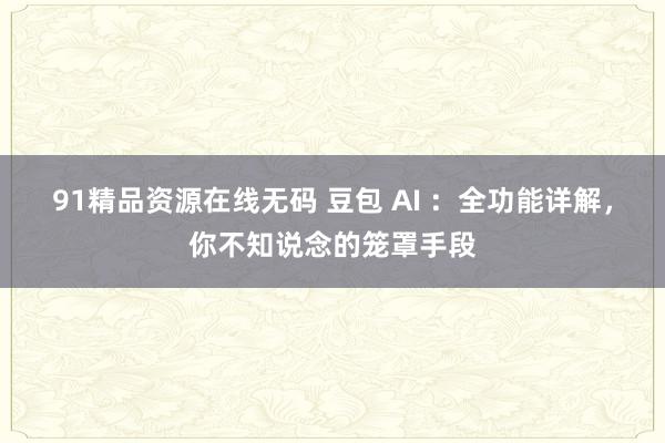 91精品资源在线无码 豆包 AI ：全功能详解，你不知说念的笼罩手段