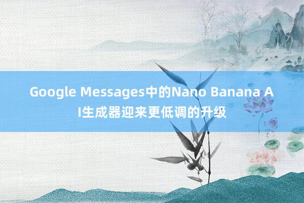 Google Messages中的Nano Banana AI生成器迎来更低调的升级